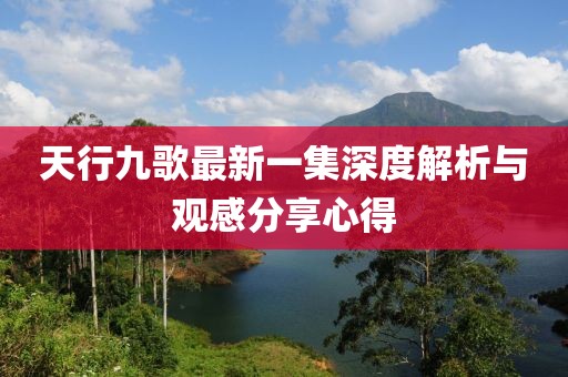 天行九歌最新一集深度解析與觀感分享心得