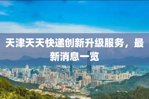天津天天快遞創(chuàng)新升級服務，最新消息一覽