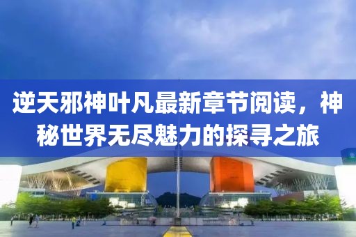 逆天邪神葉凡最新章節(jié)閱讀，神秘世界無(wú)盡魅力的探尋之旅