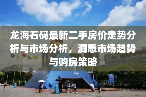 龍海石碼最新二手房價走勢分析與市場分析，洞悉市場趨勢與購房策略
