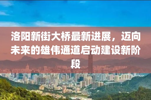 洛陽(yáng)新街大橋最新進(jìn)展，邁向未來(lái)的雄偉通道啟動(dòng)建設(shè)新階段