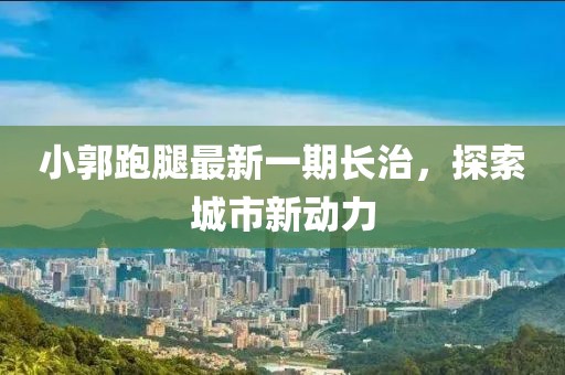 小郭跑腿最新一期長治，探索城市新動(dòng)力