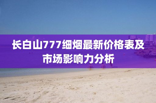 長白山777細煙最新價格表及市場影響力分析