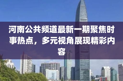 河南公共頻道最新一期聚焦時事熱點，多元視角展現(xiàn)精彩內(nèi)容