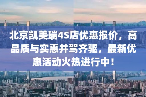 北京凱美瑞4S店優(yōu)惠報(bào)價(jià)，高品質(zhì)與實(shí)惠并駕齊驅(qū)，最新優(yōu)惠活動(dòng)火熱進(jìn)行中！