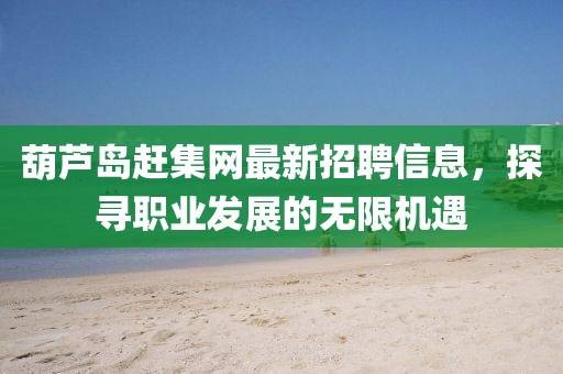 葫蘆島趕集網(wǎng)最新招聘信息，探尋職業(yè)發(fā)展的無限機遇