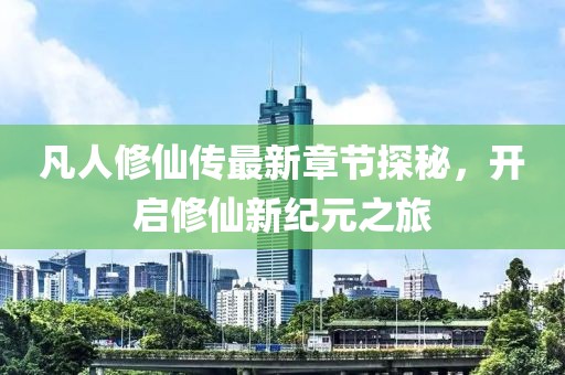 凡人修仙傳最新章節(jié)探秘，開啟修仙新紀(jì)元之旅