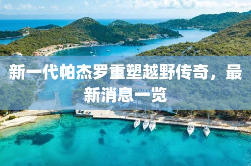 新一代帕杰羅重塑越野傳奇，最新消息一覽