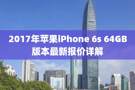 2017年蘋果iPhone 6s 64GB版本最新報價詳解
