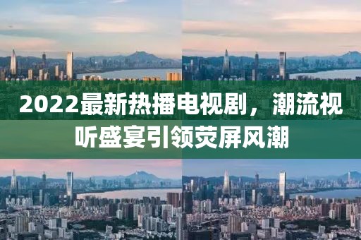 2022最新熱播電視劇，潮流視聽盛宴引領(lǐng)熒屏風(fēng)潮