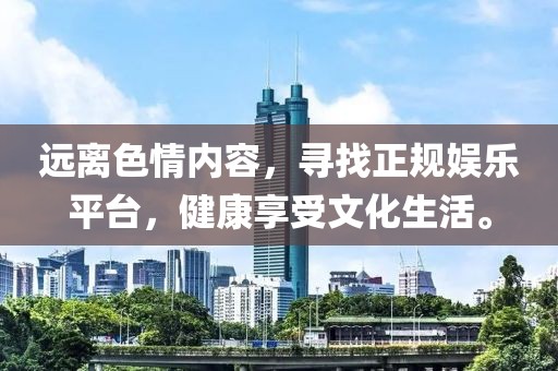 遠(yuǎn)離色情內(nèi)容，尋找正規(guī)娛樂平臺，健康享受文化生活。