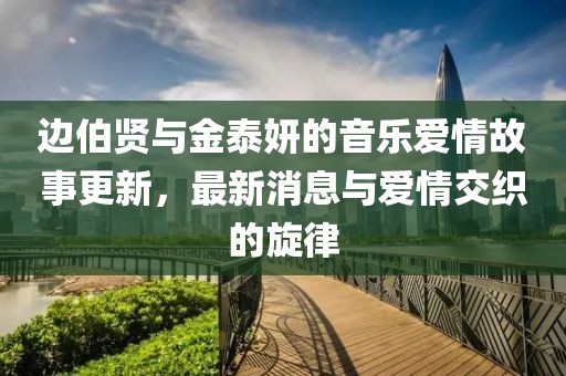 邊伯賢與金泰妍的音樂愛情故事更新，最新消息與愛情交織的旋律