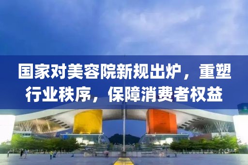 國家對美容院新規(guī)出爐，重塑行業(yè)秩序，保障消費者權益