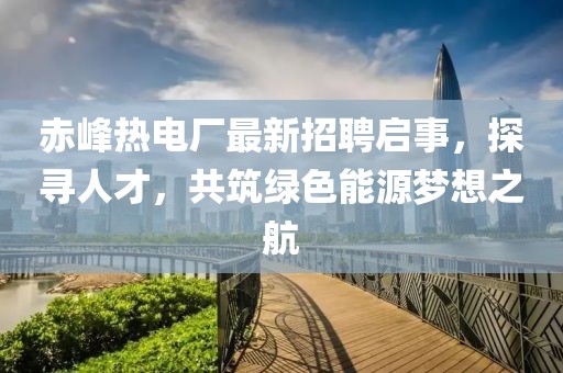 赤峰熱電廠最新招聘啟事，探尋人才，共筑綠色能源夢想之航