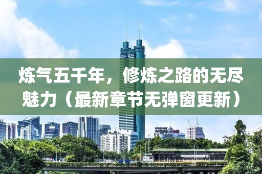 煉氣五千年，修煉之路的無(wú)盡魅力（最新章節(jié)無(wú)彈窗更新）