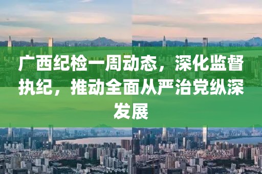 廣西紀(jì)檢一周動(dòng)態(tài)，深化監(jiān)督執(zhí)紀(jì)，推動(dòng)全面從嚴(yán)治黨縱深發(fā)展