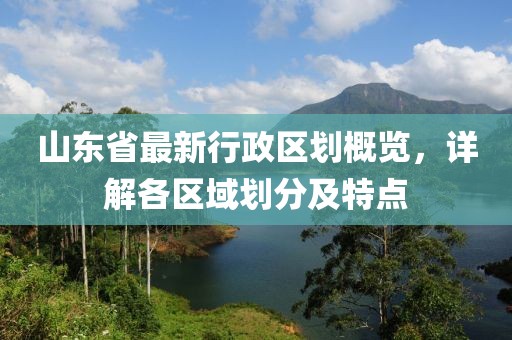 山東省最新行政區(qū)劃概覽，詳解各區(qū)域劃分及特點(diǎn)