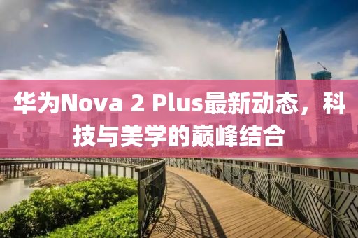 華為Nova 2 Plus最新動(dòng)態(tài)，科技與美學(xué)的巔峰結(jié)合
