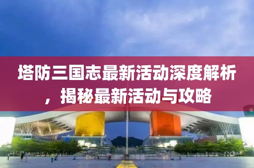 塔防三國志最新活動(dòng)深度解析，揭秘最新活動(dòng)與攻略