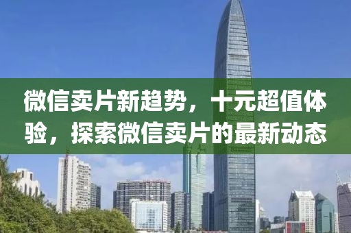 微信賣片新趨勢，十元超值體驗(yàn)，探索微信賣片的最新動態(tài)
