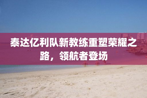泰達億利隊新教練重塑榮耀之路，領(lǐng)航者登場