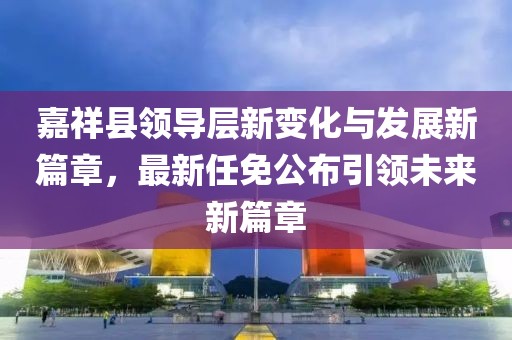 嘉祥縣領(lǐng)導(dǎo)層新變化與發(fā)展新篇章，最新任免公布引領(lǐng)未來新篇章