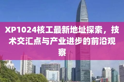 XP1024核工最新地址探索，技術(shù)交匯點(diǎn)與產(chǎn)業(yè)進(jìn)步的前沿觀察