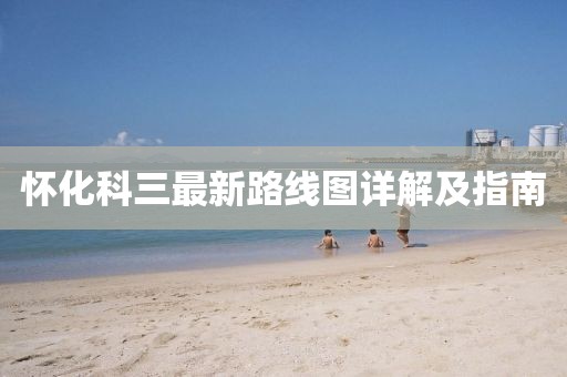 懷化科三最新路線圖詳解及指南