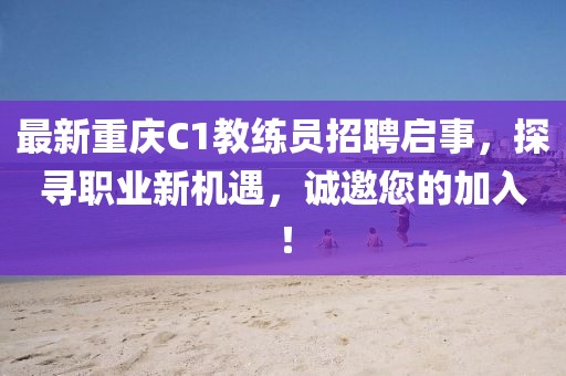 最新重慶C1教練員招聘啟事，探尋職業(yè)新機(jī)遇，誠(chéng)邀您的加入！