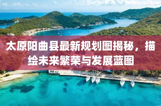 太原陽曲縣最新規(guī)劃圖揭秘，描繪未來繁榮與發(fā)展藍(lán)圖