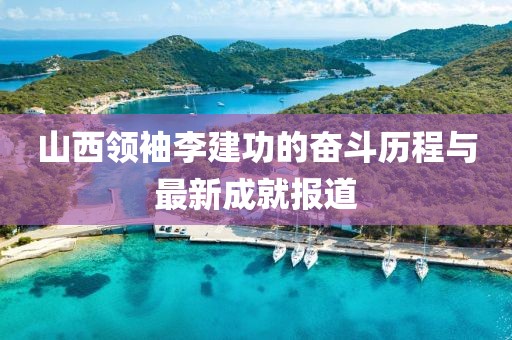 山西領(lǐng)袖李建功的奮斗歷程與最新成就報(bào)道