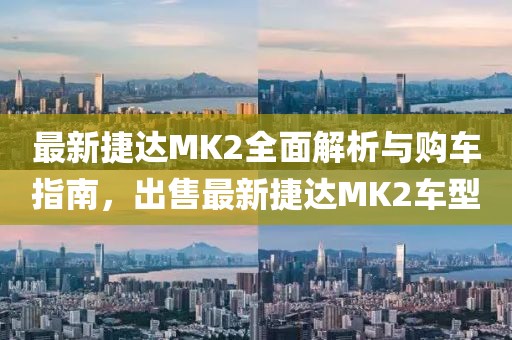 最新捷達MK2全面解析與購車指南，出售最新捷達MK2車型