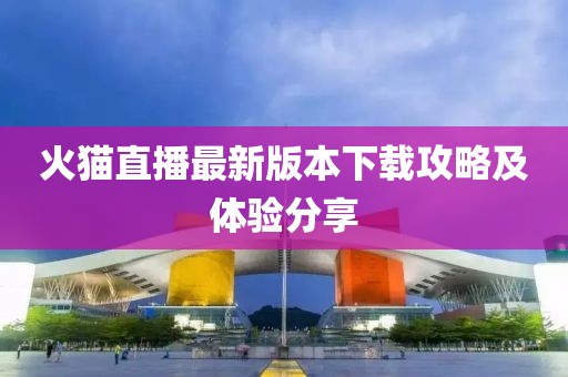 火貓直播最新版本下載攻略及體驗分享