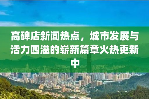 高碑店新聞熱點，城市發(fā)展與活力四溢的嶄新篇章火熱更新中