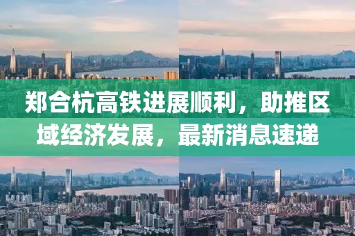 鄭合杭高鐵進展順利，助推區(qū)域經(jīng)濟發(fā)展，最新消息速遞