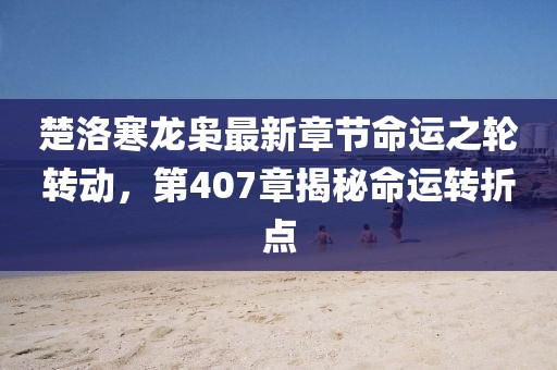 楚洛寒龍梟最新章節(jié)命運(yùn)之輪轉(zhuǎn)動，第407章揭秘命運(yùn)轉(zhuǎn)折點(diǎn)