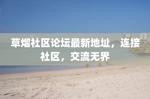 草熘社區(qū)論壇最新地址，連接社區(qū)，交流無界