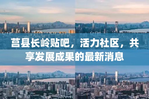 莒縣長嶺貼吧，活力社區(qū)，共享發(fā)展成果的最新消息