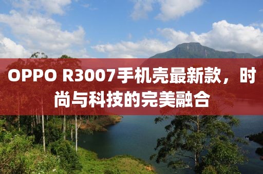 OPPO R3007手機(jī)殼最新款，時(shí)尚與科技的完美融合