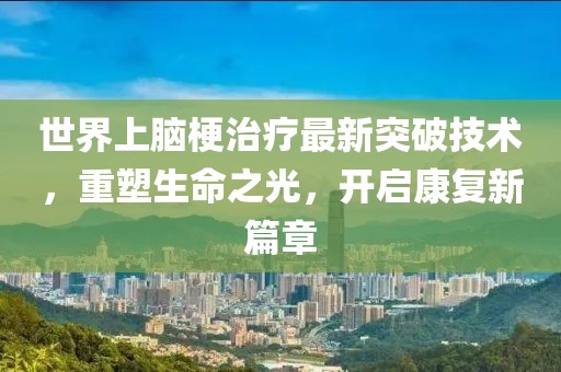世界上腦梗治療最新突破技術(shù)，重塑生命之光，開(kāi)啟康復(fù)新篇章