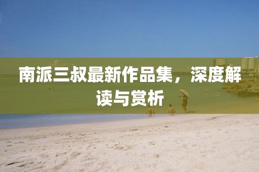 南派三叔最新作品集，深度解讀與賞析