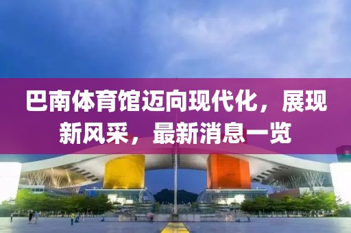 巴南體育館邁向現(xiàn)代化，展現(xiàn)新風(fēng)采，最新消息一覽