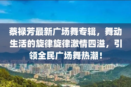 蔡祿芳最新廣場舞專輯，舞動生活的旋律旋律激情四溢，引領(lǐng)全民廣場舞熱潮！