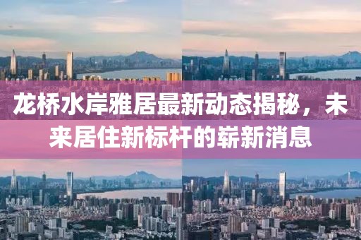 龍橋水岸雅居最新動(dòng)態(tài)揭秘，未來(lái)居住新標(biāo)桿的嶄新消息