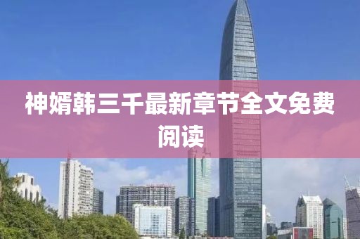 神婿韓三千最新章節(jié)全文免費(fèi)閱讀