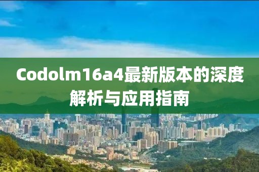 Codolm16a4最新版本的深度解析與應(yīng)用指南