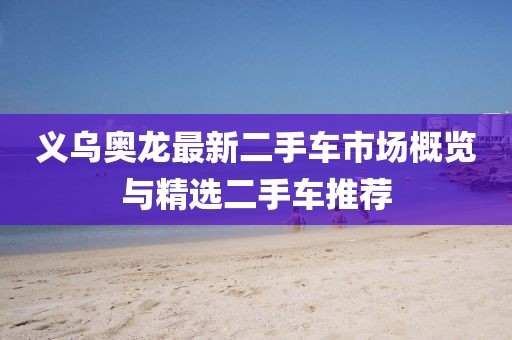 義烏奧龍最新二手車市場概覽與精選二手車推薦
