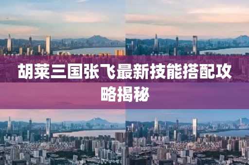 胡萊三國張飛最新技能搭配攻略揭秘