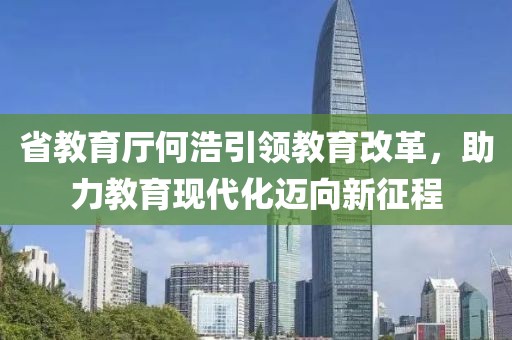 省教育廳何浩引領(lǐng)教育改革，助力教育現(xiàn)代化邁向新征程