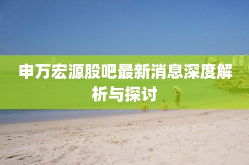 申萬宏源股吧最新消息深度解析與探討